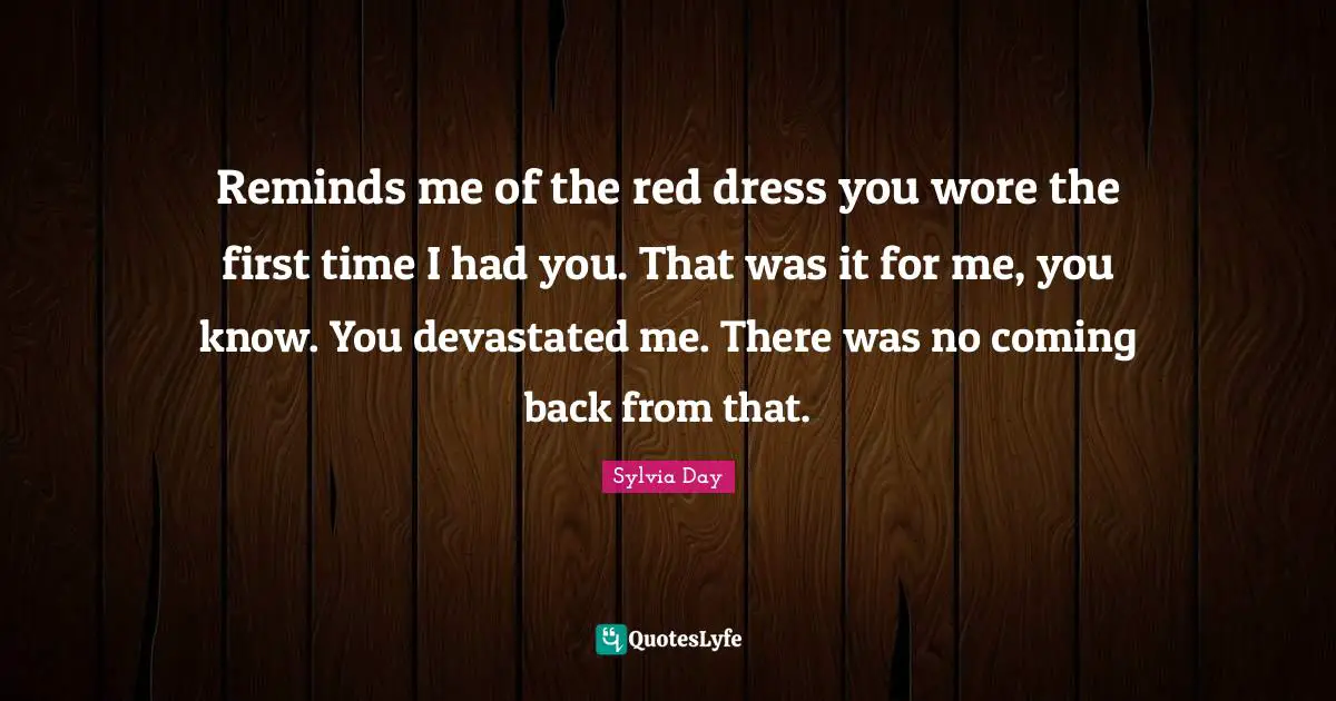 Reminds me of the red dress you wore the first time I had you. That was it for me, you know. You devastated me. There was no coming back from that.