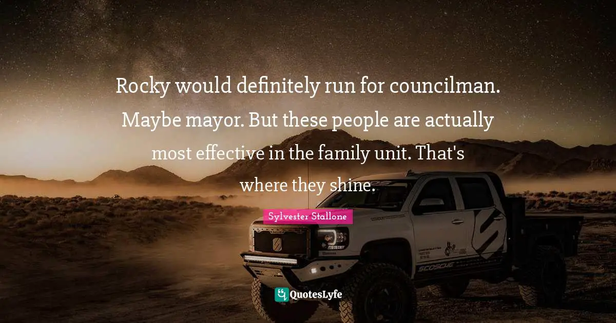 Rocky would definitely run for councilman. Maybe mayor. But these people are actually most effective in the family unit. That's where they shine.