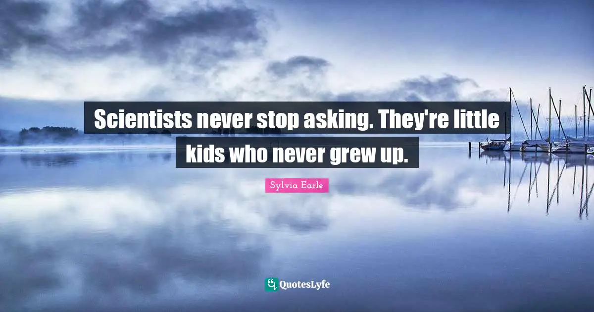 Sylvia Earle Quotes: "Scientists never stop asking. They're little kids who never grew up."