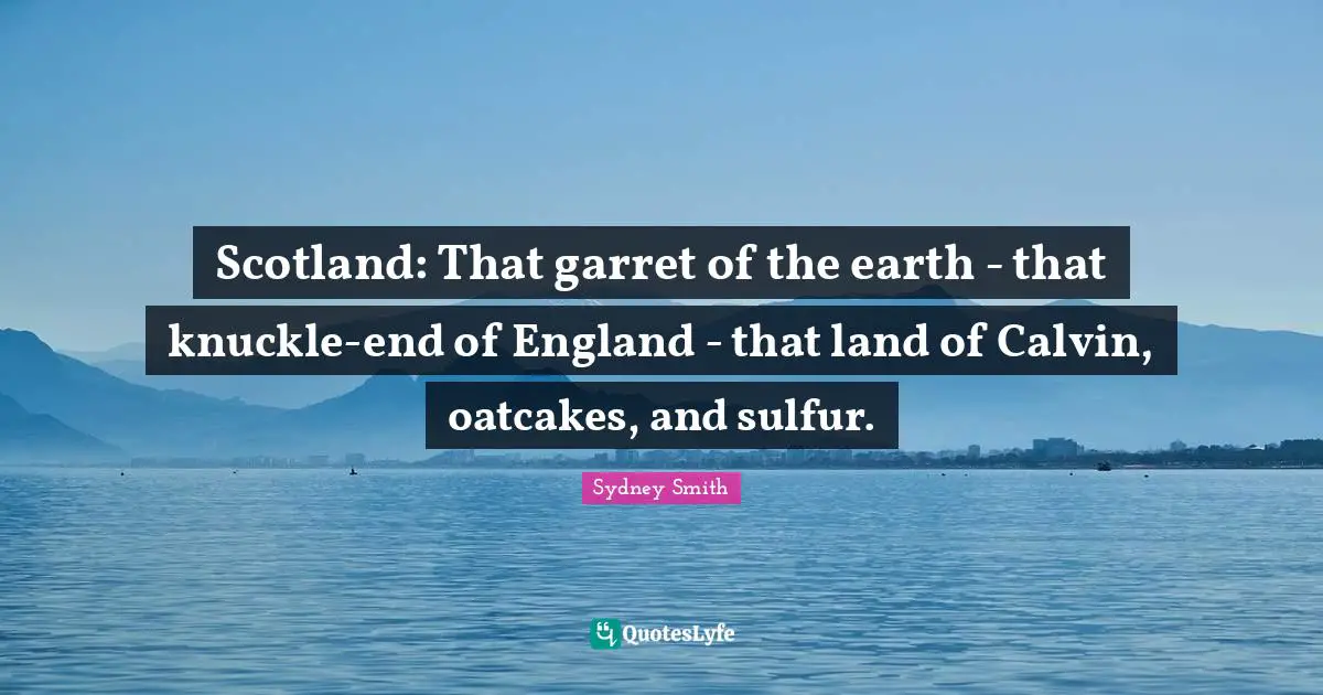 Scotland: That garret of the earth - that knuckle-end of England - that land of Calvin, oatcakes, and sulfur.