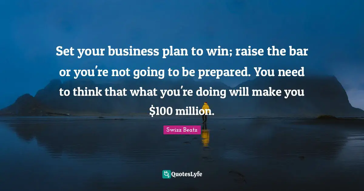 Set your business plan to win; raise the bar or you're not going to be prepared. You need to think that what you're doing will make you $100 million.