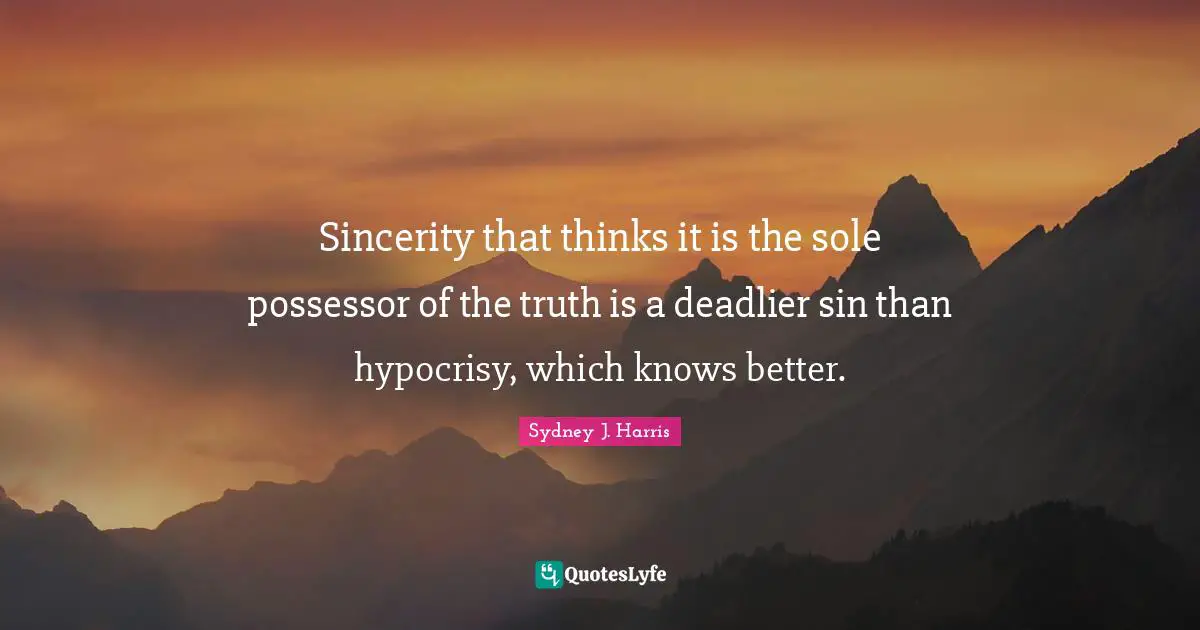 Sincerity that thinks it is the sole possessor of the truth is a deadlier sin than hypocrisy, which knows better.