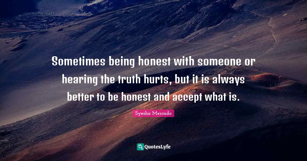 Being Honest Quotes: "Sometimes being honest with someone or hearing the truth hurts, but it is always better to be honest and accept what is."