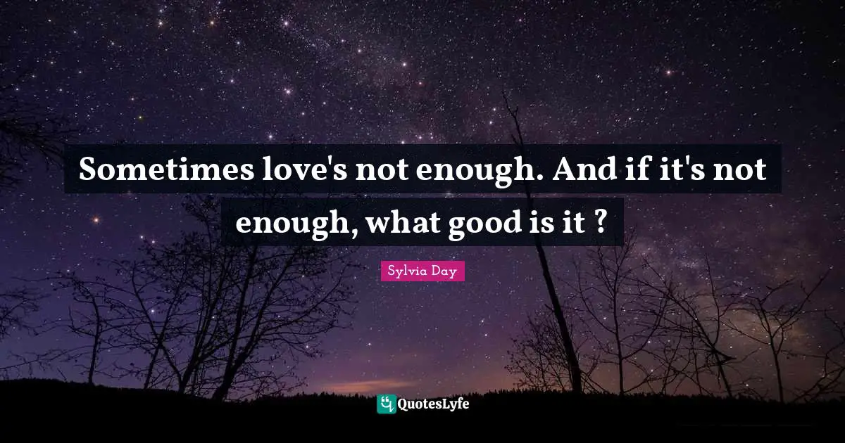 Sylvia Day Quotes: "Sometimes love's not enough. And if it's not enough, what good is it ?"