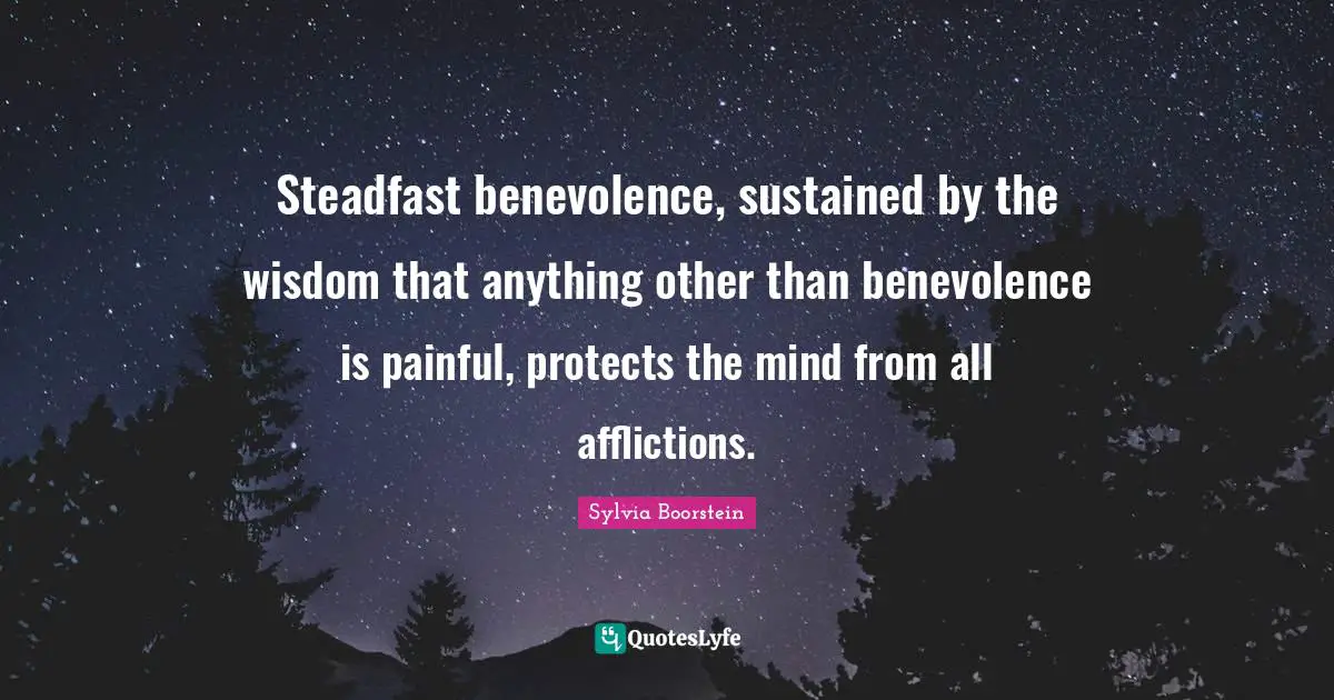 Steadfast Quotes: "Steadfast benevolence, sustained by the wisdom that anything other than benevolence is painful, protects the mind from all afflictions."