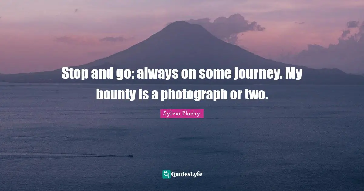 Stop and go: always on some journey. My bounty is a photograph or two.