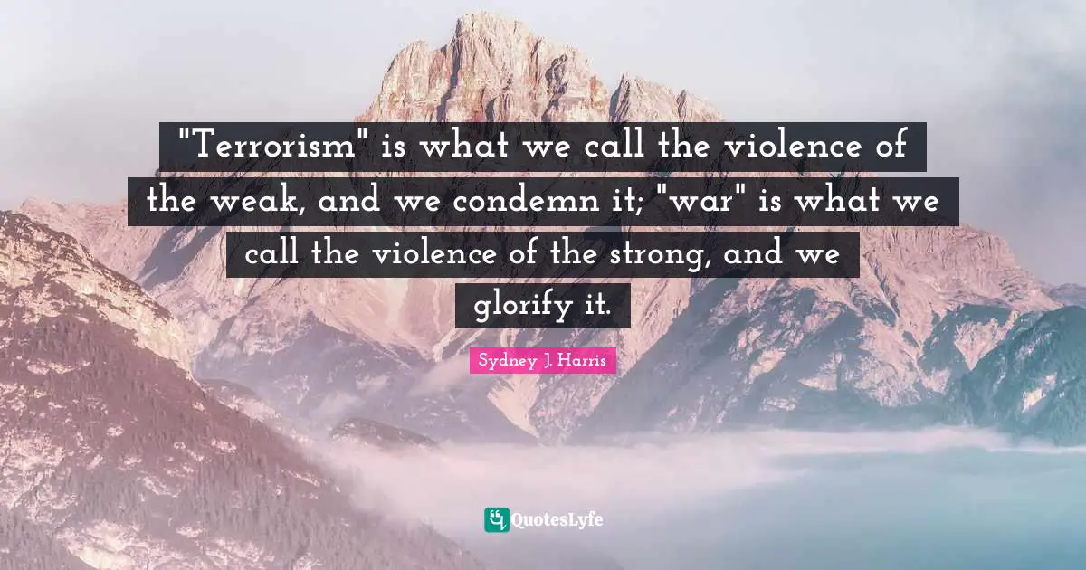 Glorify Quotes: ""Terrorism" is what we call the violence of the weak, and we condemn it; "war" is what we call the violence of the strong, and we glorify it."