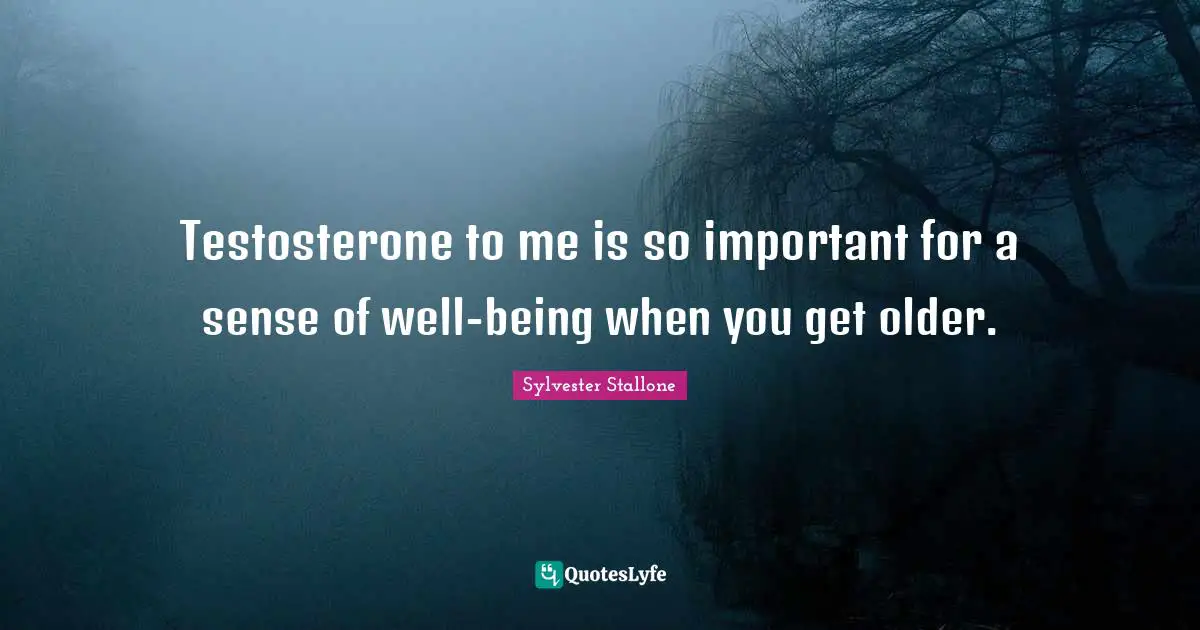 Testosterone to me is so important for a sense of well-being when you get older.