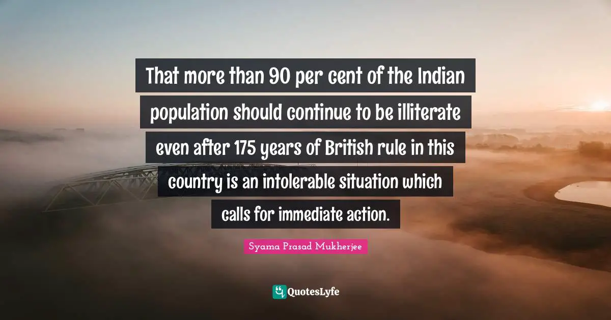 British Quotes: "That more than 90 per cent of the Indian population should continue to be illiterate even after 175 years of British rule in this country is an intolerable situation which calls for immediate action."
