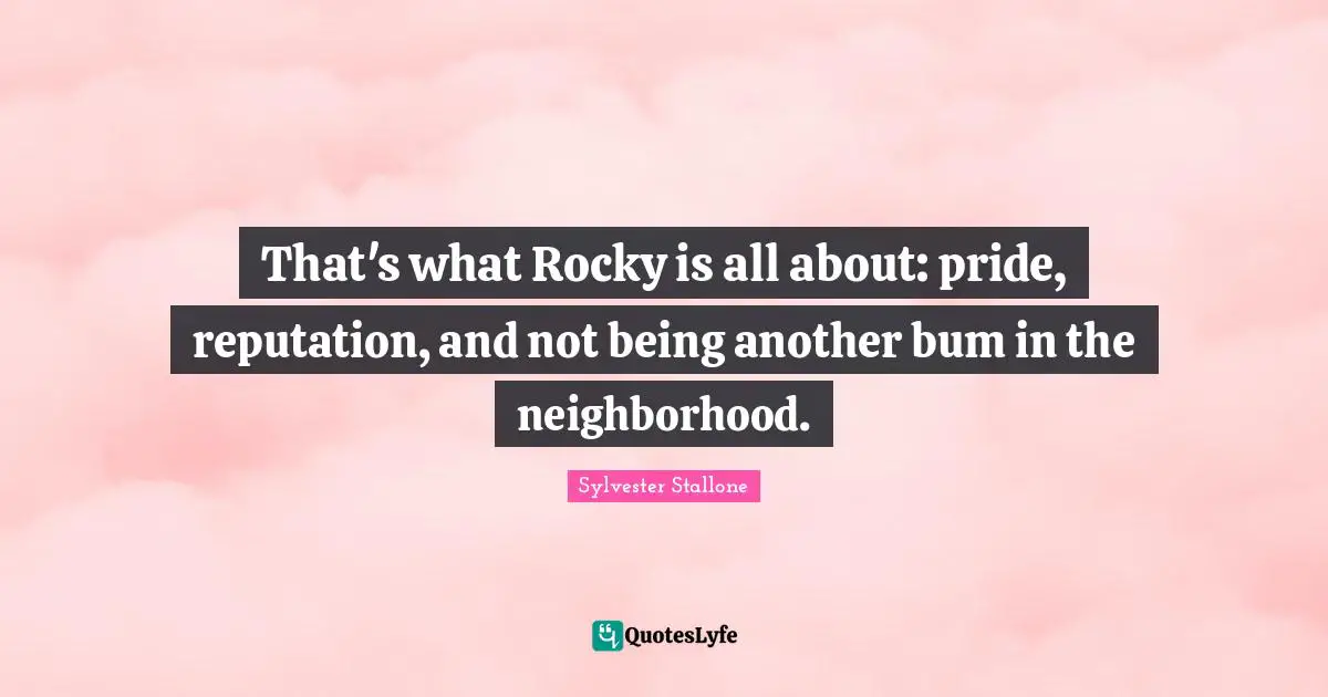 Sylvester Stallone Quotes: "That's what Rocky is all about: pride, reputation, and not being another bum in the neighborhood."