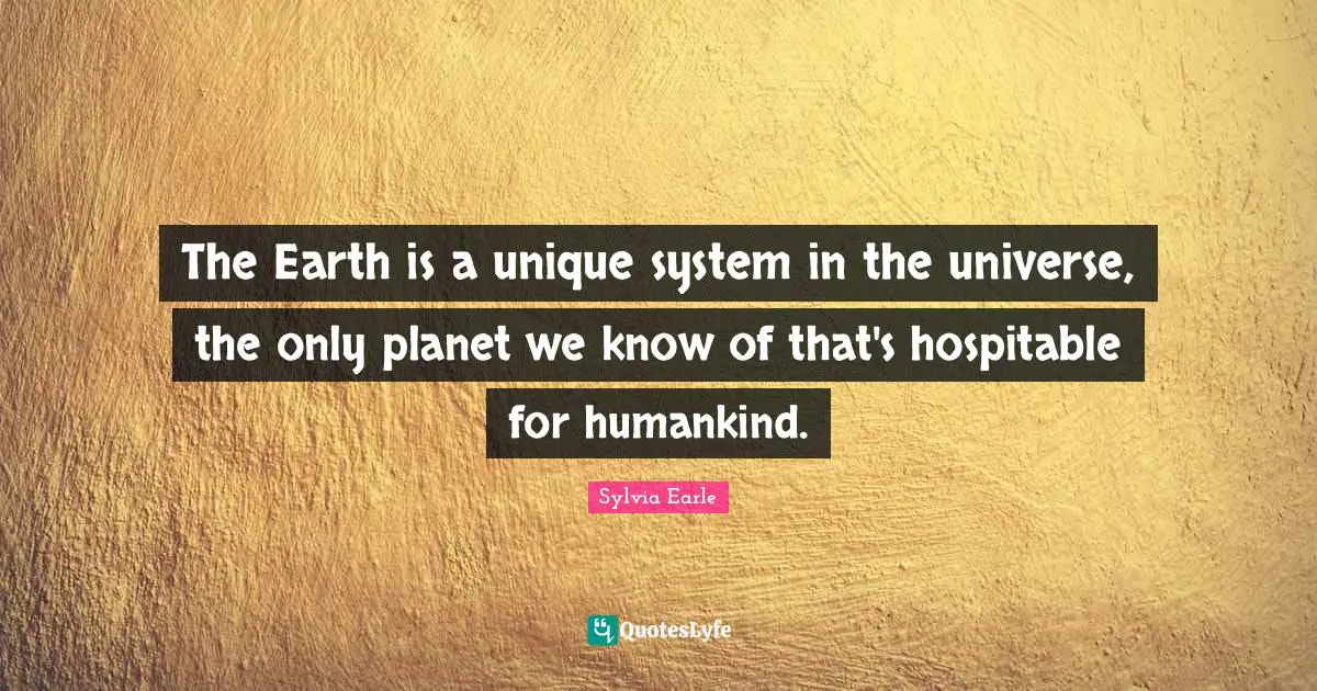 Sylvia Earle Quotes: "The Earth is a unique system in the universe, the only planet we know of that's hospitable for humankind."
