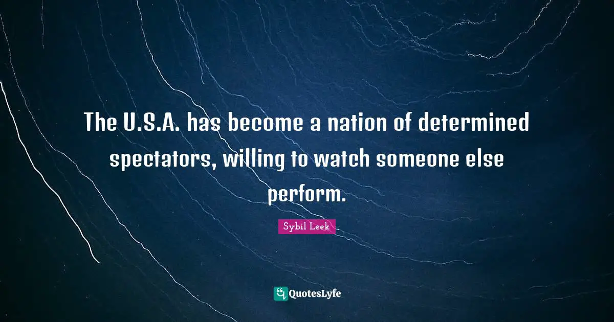 Spectators Quotes: "The U.S.A. has become a nation of determined spectators, willing to watch someone else perform."