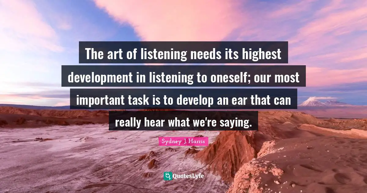 The art of listening needs its highest development in listening to oneself; our most important task is to develop an ear that can really hear what we're saying.