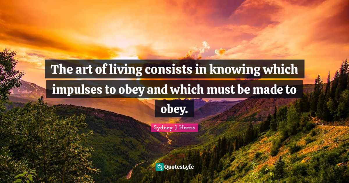 The art of living consists in knowing which impulses to obey and which