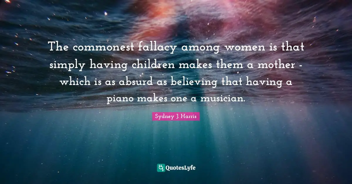 Having Children Quotes: "The commonest fallacy among women is that simply having children makes them a mother - which is as absurd as believing that having a piano makes one a musician."