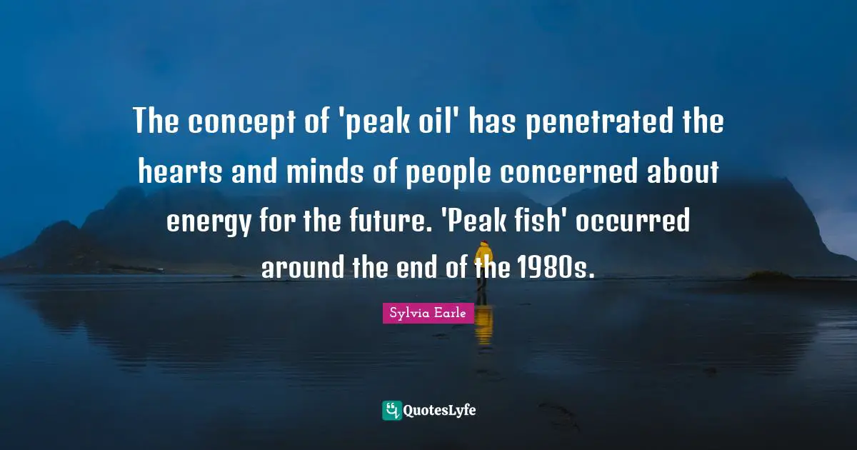 The concept of 'peak oil' has penetrated the hearts and minds of people concerned about energy for the future. 'Peak fish' occurred around the end of the 1980s.