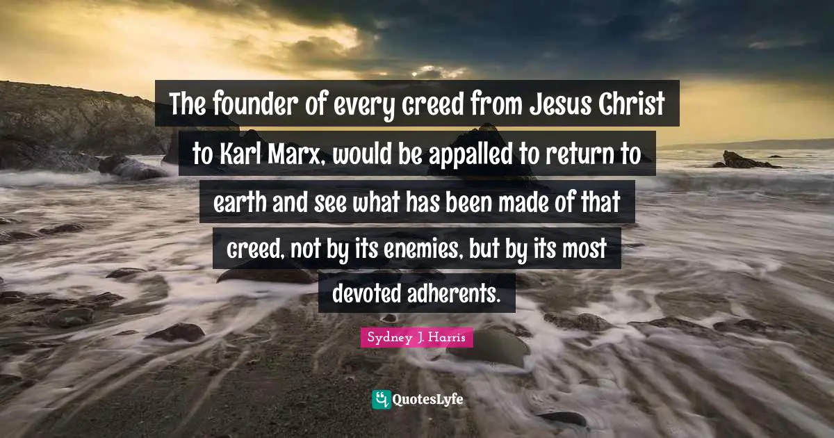 The founder of every creed from Jesus Christ to Karl Marx, would be appalled to return to earth and see what has been made of that creed, not by its enemies, but by its most devoted adherents.
