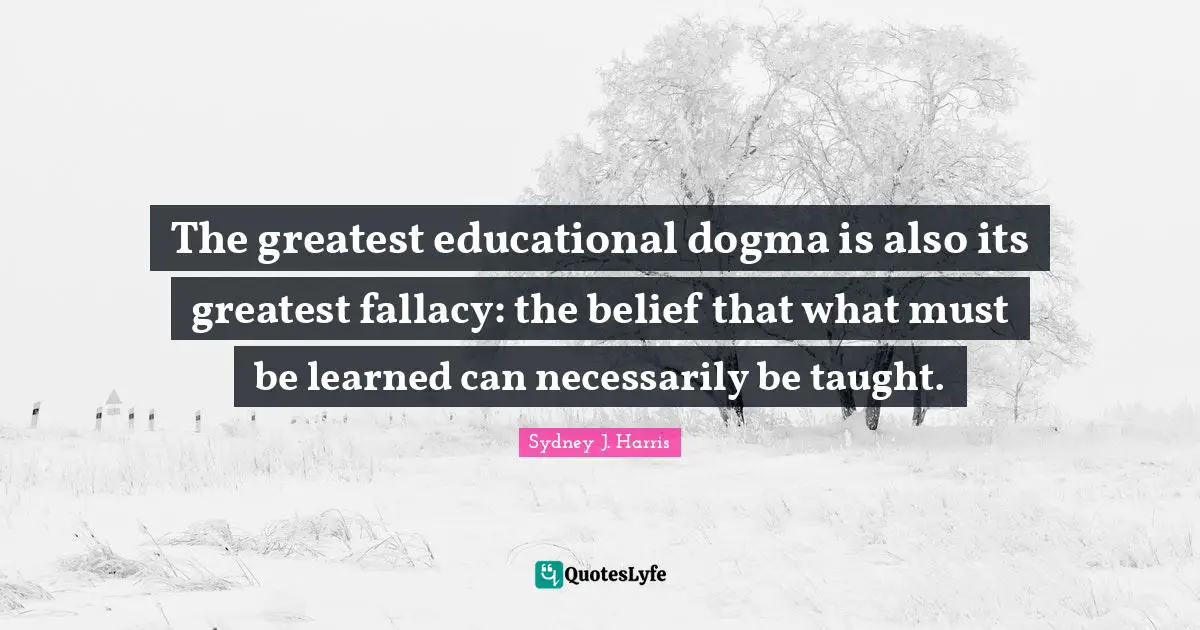 The greatest educational dogma is also its greatest fallacy: the belief that what must be learned can necessarily be taught.