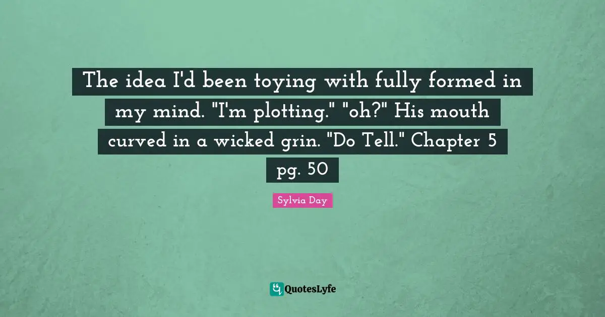 The idea I'd been toying with fully formed in my mind. "I'm plotting." "oh?" His mouth curved in a wicked grin. "Do Tell." Chapter 5 pg. 50