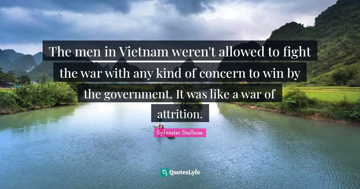 The men in Vietnam weren't allowed to fight the war with any kind of concern to win by the government. It was like a war of attrition.