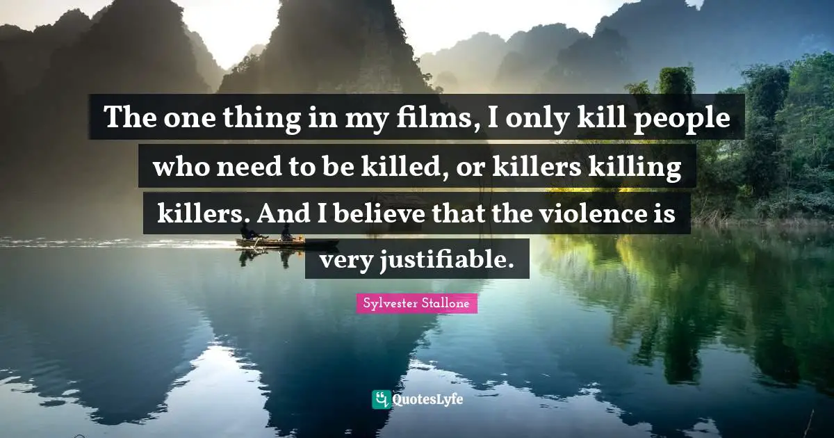 The one thing in my films, I only kill people who need to be killed, or killers killing killers. And I believe that the violence is very justifiable.