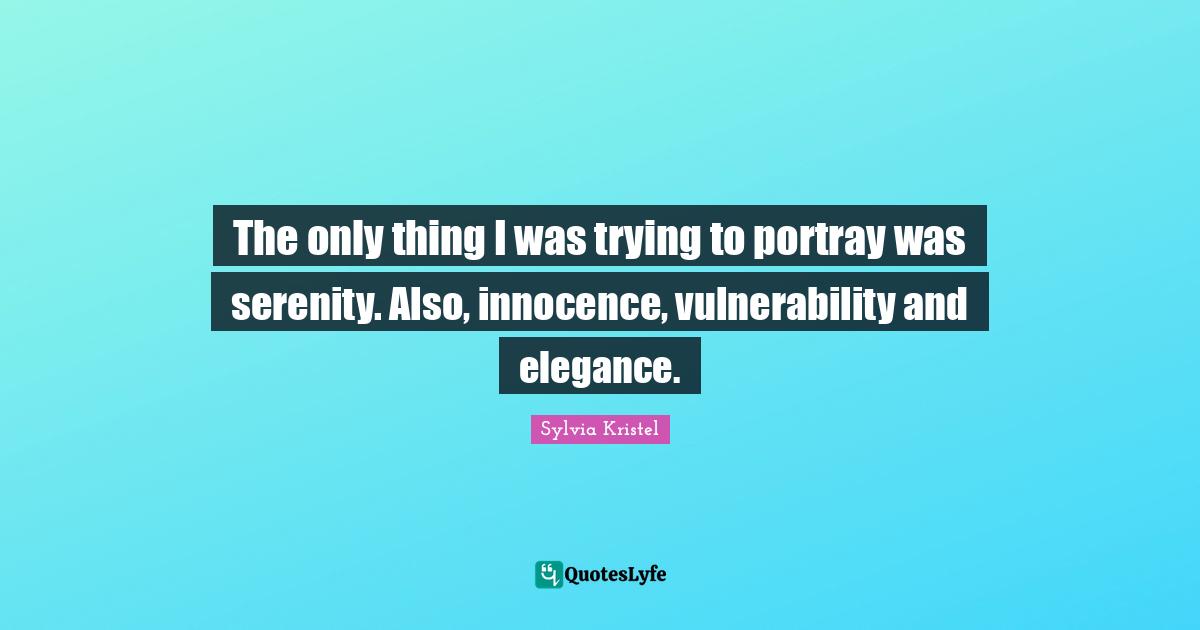 The only thing I was trying to portray was serenity. Also, innocence, vulnerability and elegance.