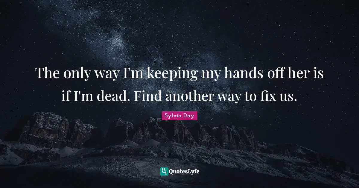 The only way I'm keeping my hands off her is if I'm dead. Find another way to fix us.