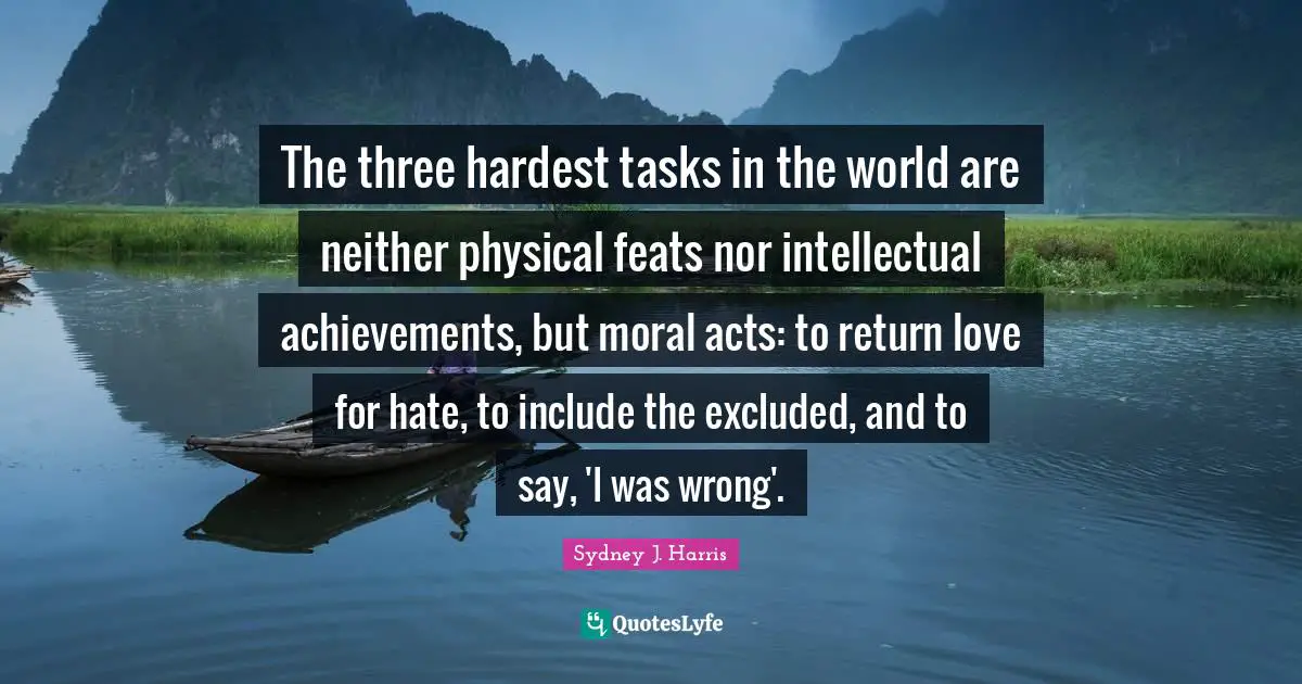 Hardest Quotes: "The three hardest tasks in the world are neither physical feats nor intellectual achievements, but moral acts: to return love for hate, to include the excluded, and to say, 'I was wrong'."
