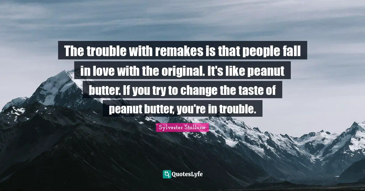 The trouble with remakes is that people fall in love with the original. It's like peanut butter. If you try to change the taste of peanut butter, you're in trouble.
