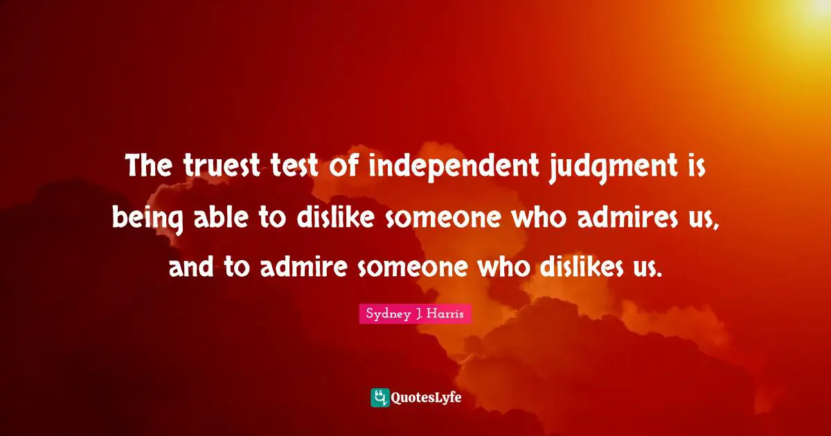 The truest test of independent judgment is being able to dislike someone who admires us, and to admire someone who dislikes us.