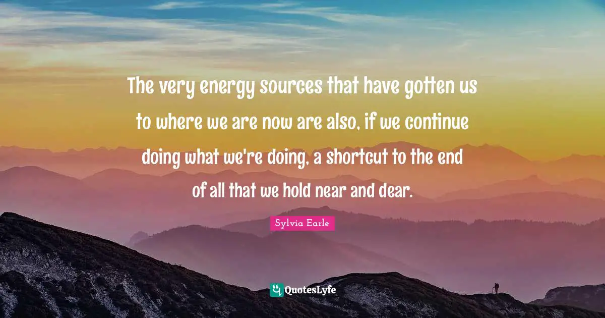 The very energy sources that have gotten us to where we are now are also, if we continue doing what we're doing, a shortcut to the end of all that we hold near and dear.