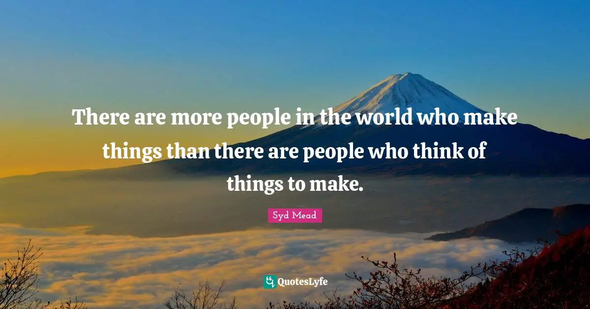 There are more people in the world who make things than there are people who think of things to make.
