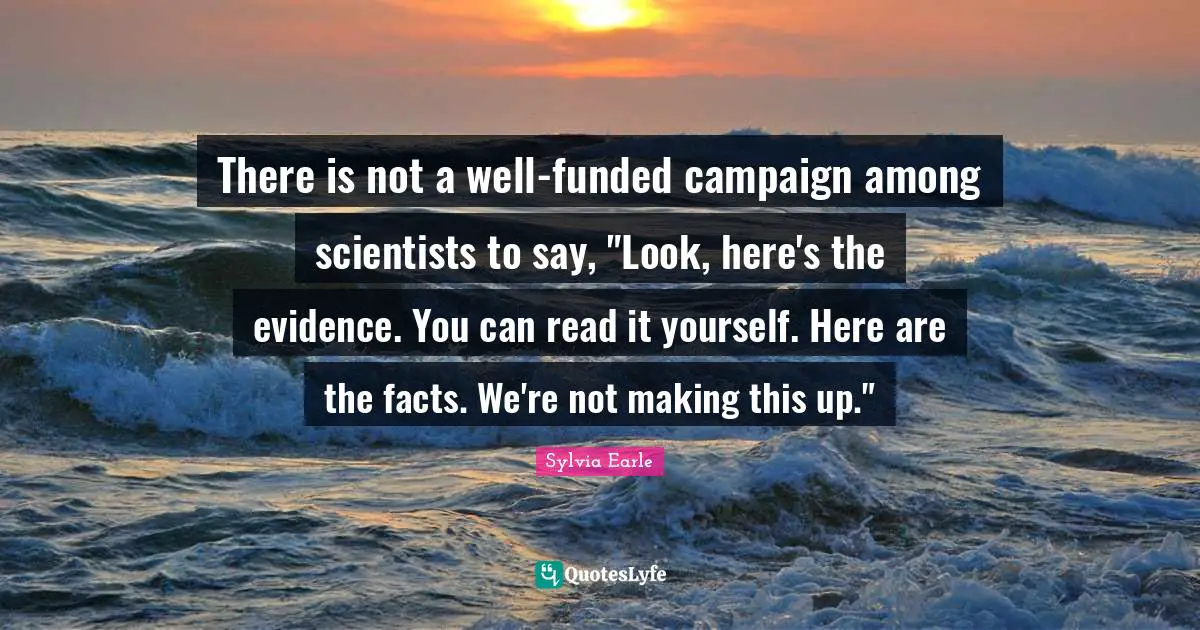 There is not a well-funded campaign among scientists to say, "Look, here's the evidence. You can read it yourself. Here are the facts. We're not making this up."