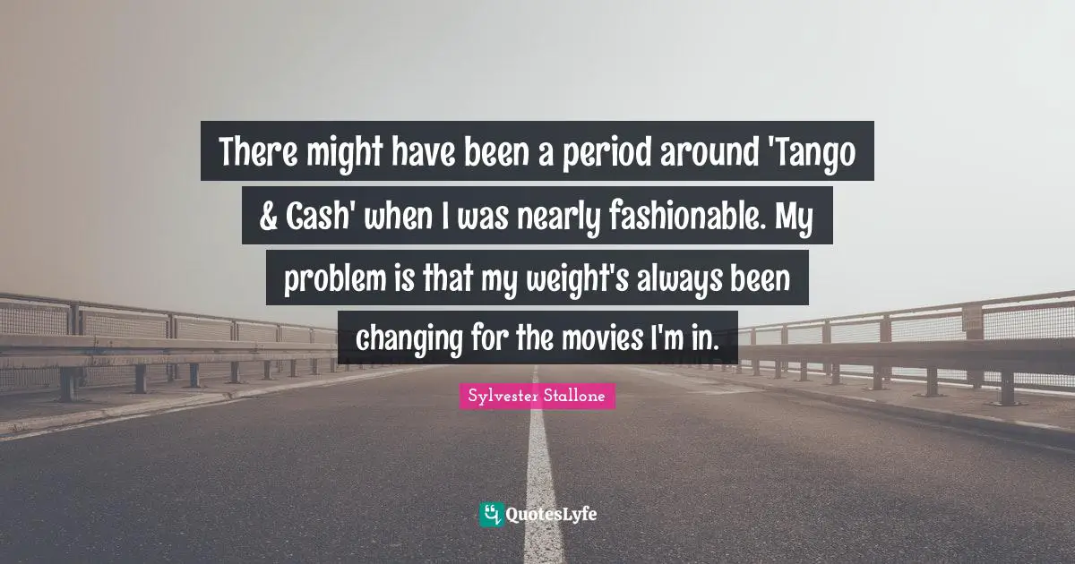 There might have been a period around 'Tango & Cash' when I was nearly fashionable. My problem is that my weight's always been changing for the movies I'm in.
