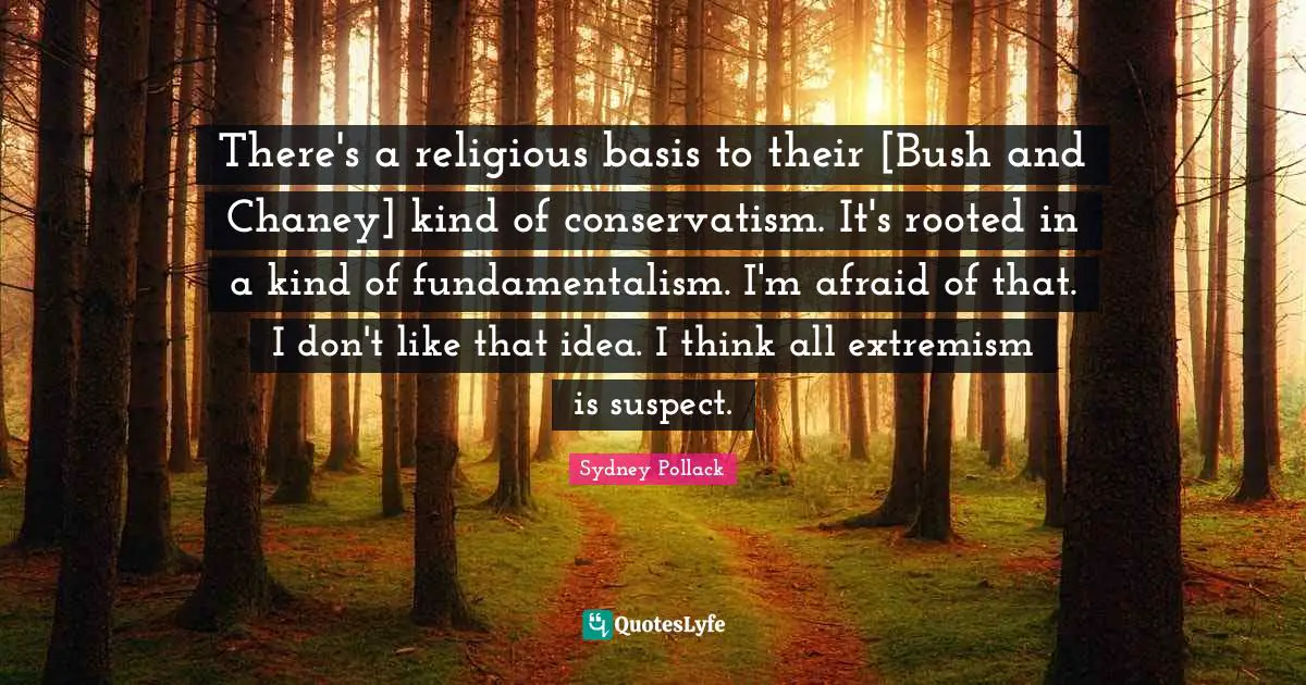 Fundamentalism Quotes: "There's a religious basis to their [Bush and Chaney] kind of conservatism. It's rooted in a kind of fundamentalism. I'm afraid of that. I don't like that idea. I think all extremism is suspect."