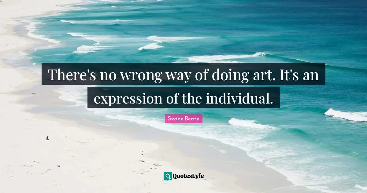 There's no wrong way of doing art. It's an expression of the individual.