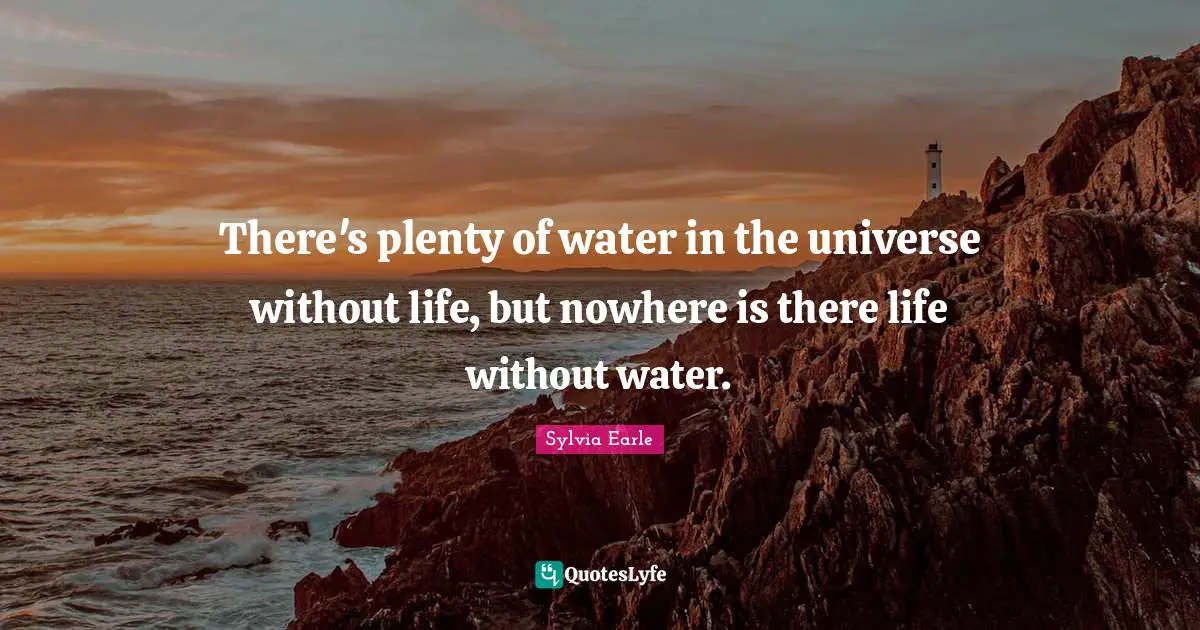 Sylvia Earle Quotes: "There's plenty of water in the universe without life, but nowhere is there life without water."