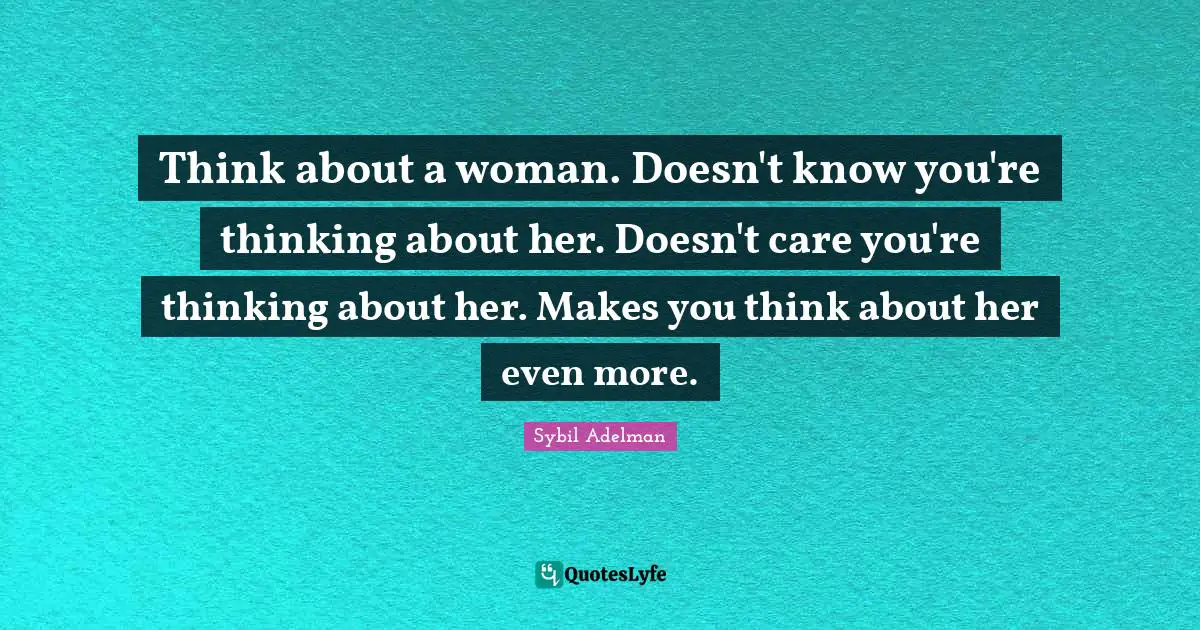 Think about a woman. Doesn't know you're thinking about her. Doesn't care you're thinking about her. Makes you think about her even more.