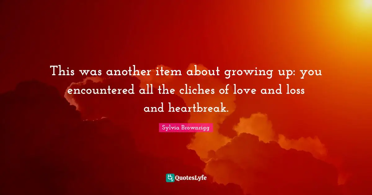 This was another item about growing up: you encountered all the cliches of love and loss and heartbreak.
