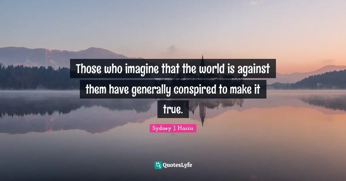 Those who imagine that the world is against them have generally conspired to make it true.