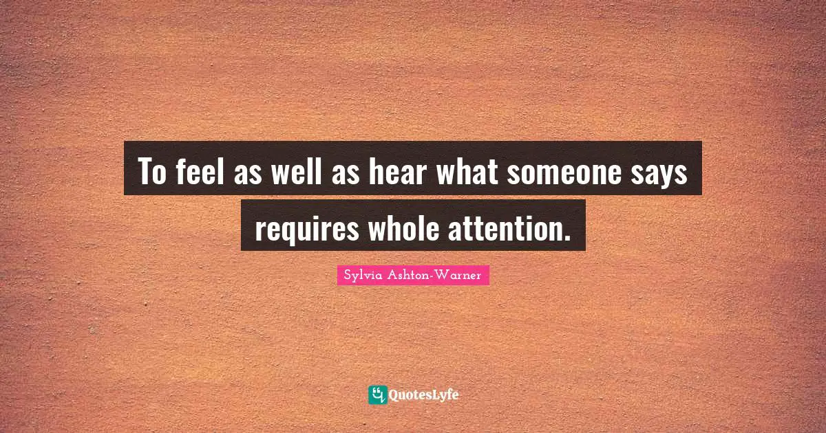 To feel as well as hear what someone says requires whole attention.