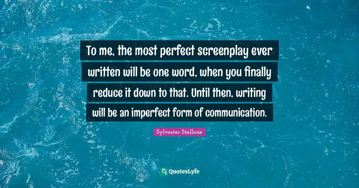 To me, the most perfect screenplay ever written will be one word, when you finally reduce it down to that. Until then, writing will be an imperfect form of communication.