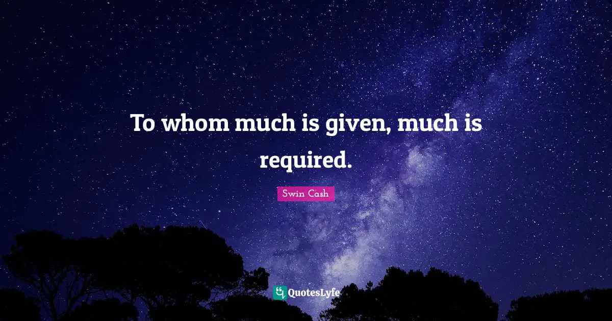 To whom much is given, much is required.