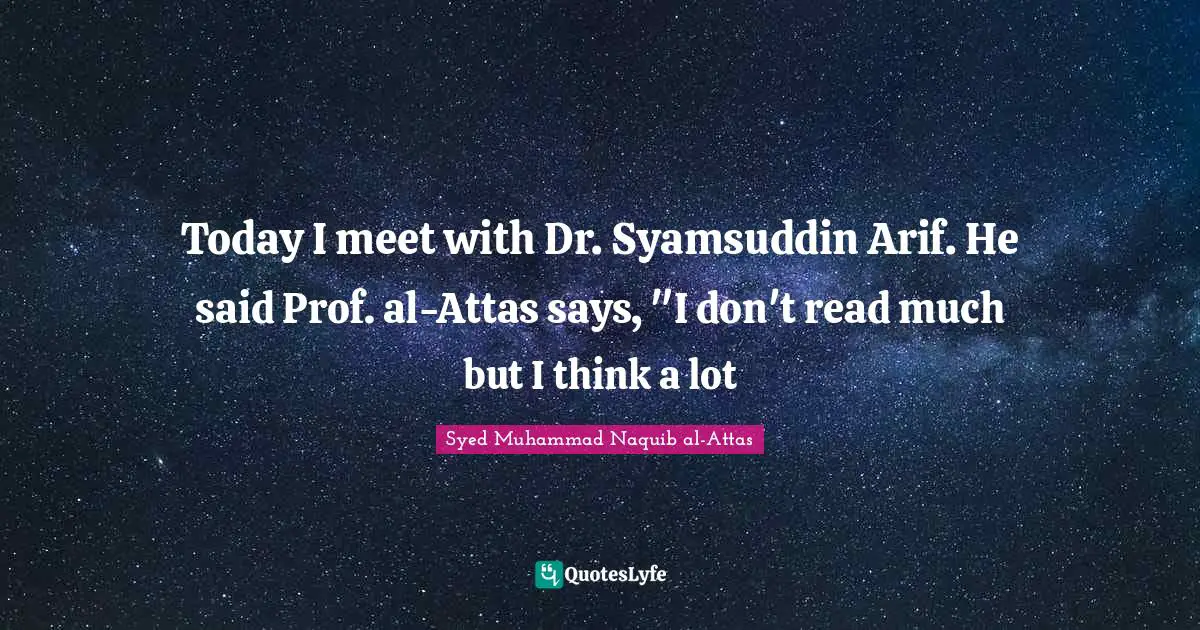 Als Quotes: "Today I meet with Dr. Syamsuddin Arif. He said Prof. al-Attas says, "I don't read much but I think a lot"