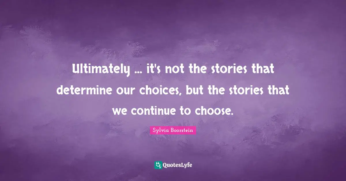 Our Choices Quotes: "Ultimately ... it's not the stories that determine our choices, but the stories that we continue to choose."