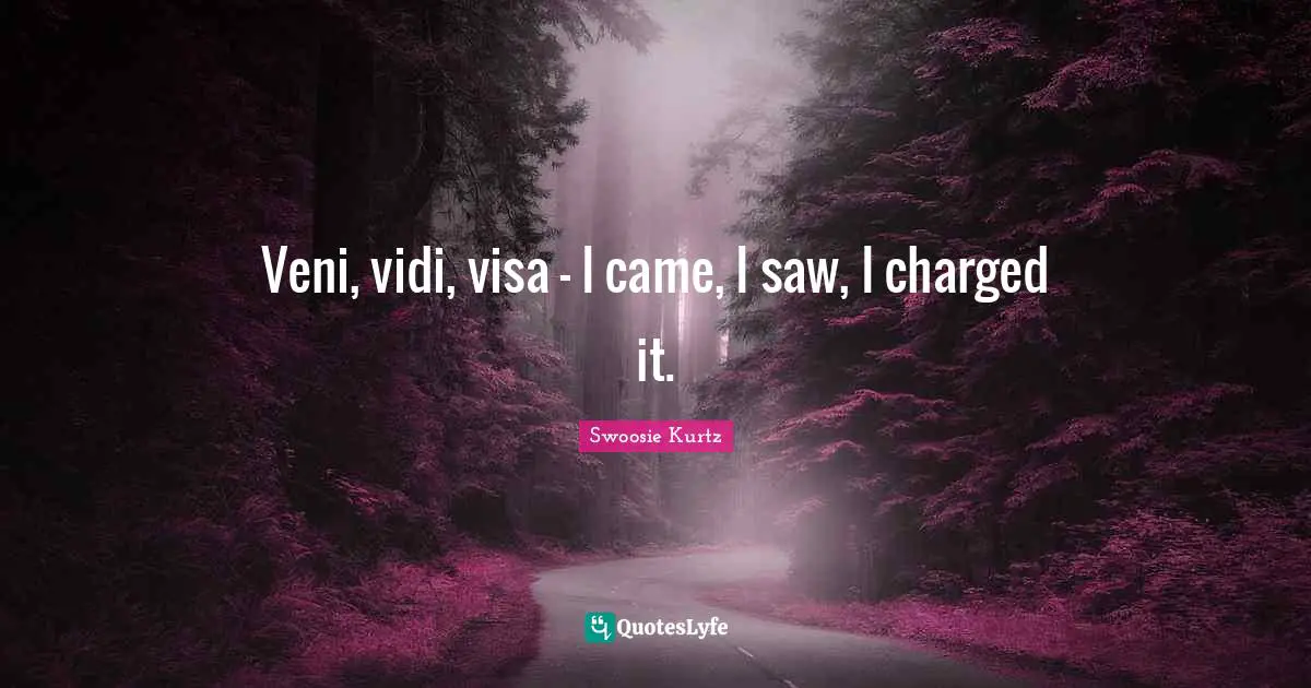 Swoosie Kurtz Quotes: "Veni, vidi, visa - I came, I saw, I charged it."