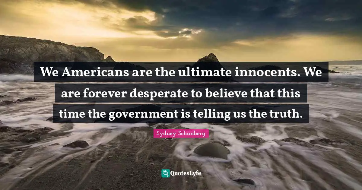 We Americans are the ultimate innocents. We are forever desperate to believe that this time the government is telling us the truth.