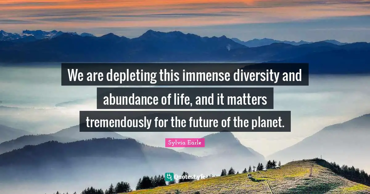 We are depleting this immense diversity and abundance of life, and it matters tremendously for the future of the planet.