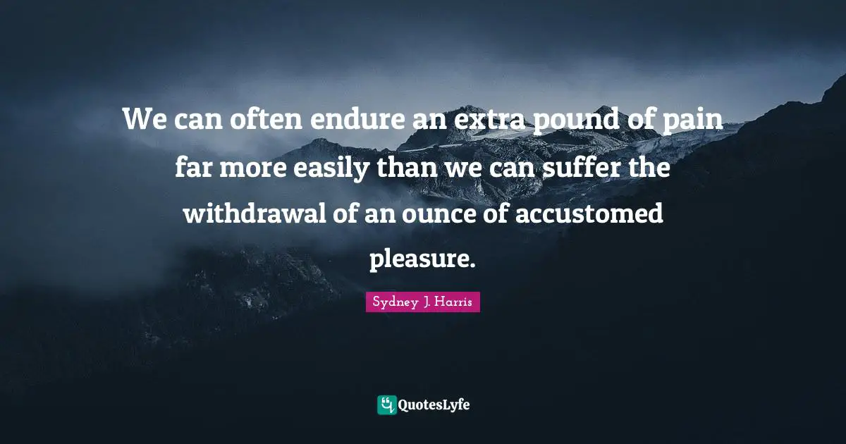 Accustomed Quotes: "We can often endure an extra pound of pain far more easily than we can suffer the withdrawal of an ounce of accustomed pleasure."