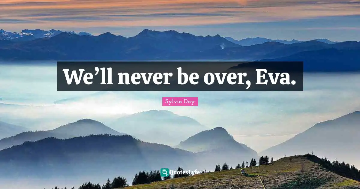 We’ll never be over, Eva.